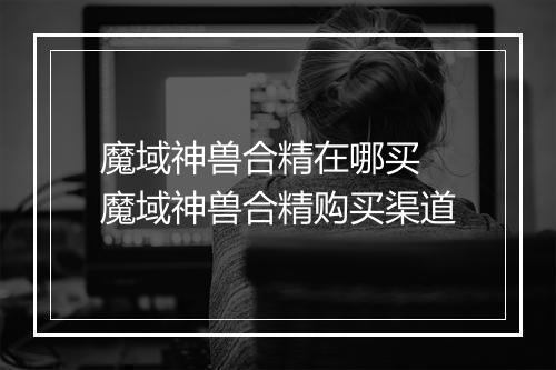 魔域神兽合精在哪买　魔域神兽合精购买渠道
