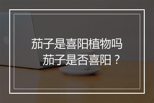 茄子是喜阳植物吗　茄子是否喜阳？