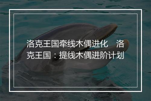 洛克王国牵线木偶进化　洛克王国：提线木偶进阶计划