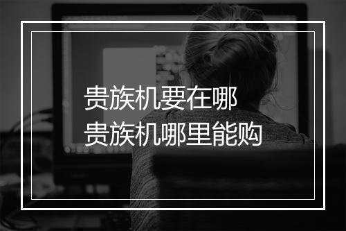贵族机要在哪　贵族机哪里能购