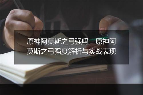 原神阿莫斯之弓强吗　原神阿莫斯之弓强度解析与实战表现