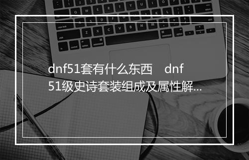 dnf51套有什么东西　dnf51级史诗套装组成及属性解析