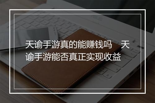 天谕手游真的能赚钱吗　天谕手游能否真正实现收益