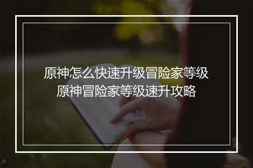 原神怎么快速升级冒险家等级　原神冒险家等级速升攻略