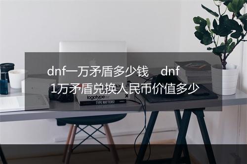 dnf一万矛盾多少钱　dnf 1万矛盾兑换人民币价值多少