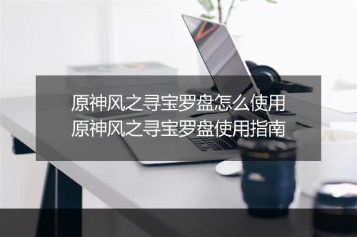 原神风之寻宝罗盘怎么使用　原神风之寻宝罗盘使用指南