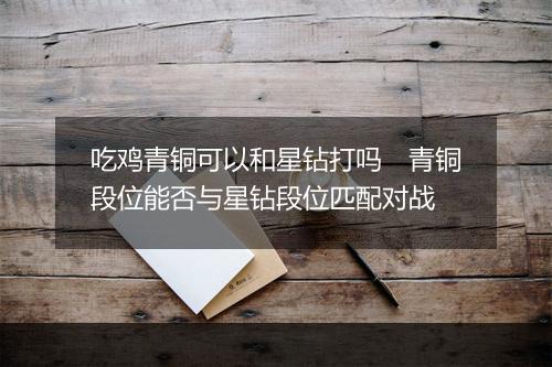 吃鸡青铜可以和星钻打吗　青铜段位能否与星钻段位匹配对战