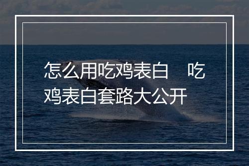 怎么用吃鸡表白　吃鸡表白套路大公开
