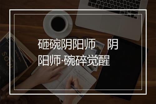 砸碗阴阳师　阴阳师·碗碎觉醒