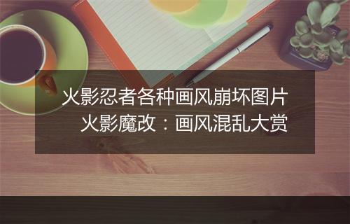 火影忍者各种画风崩坏图片　火影魔改：画风混乱大赏