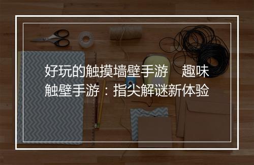 好玩的触摸墙壁手游　趣味触壁手游：指尖解谜新体验