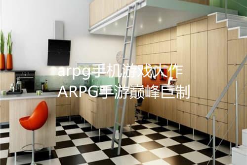 arpg手机游戏大作　ARPG手游巅峰巨制