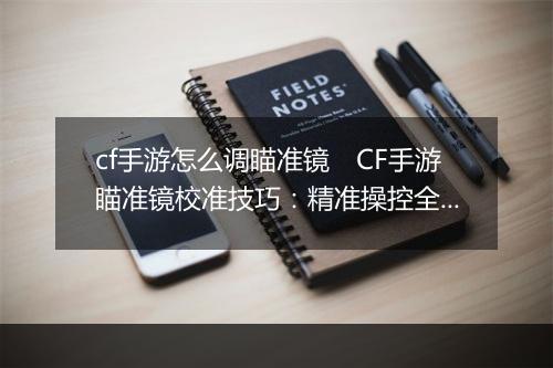 cf手游怎么调瞄准镜　CF手游瞄准镜校准技巧：精准操控全攻略