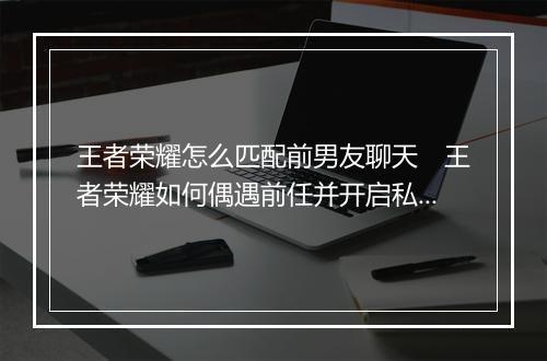 王者荣耀怎么匹配前男友聊天　王者荣耀如何偶遇前任并开启私聊