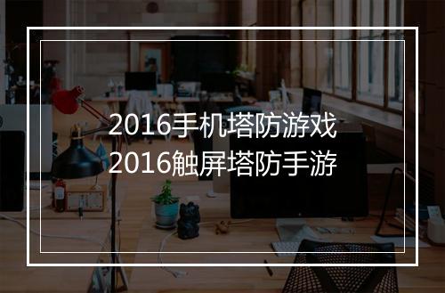 2016手机塔防游戏　2016触屏塔防手游