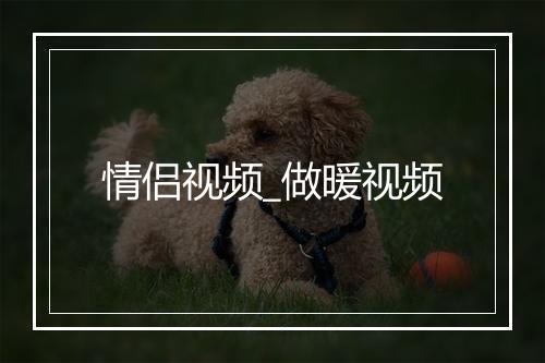 情侣视频_做暖视频