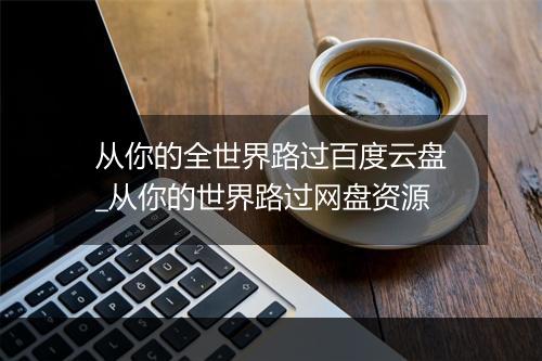 从你的全世界路过百度云盘_从你的世界路过网盘资源