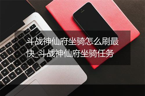 斗战神仙府坐骑怎么刷最快_斗战神仙府坐骑任务