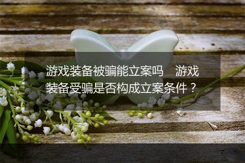 游戏装备被骗能立案吗　游戏装备受骗是否构成立案条件？