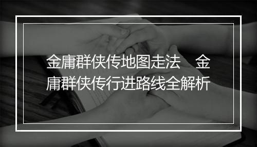 金庸群侠传地图走法　金庸群侠传行进路线全解析