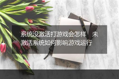 系统没激活打游戏会怎样　未激活系统如何影响游戏运行