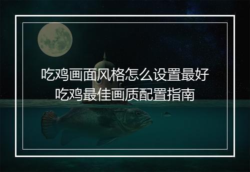 吃鸡画面风格怎么设置最好　吃鸡最佳画质配置指南