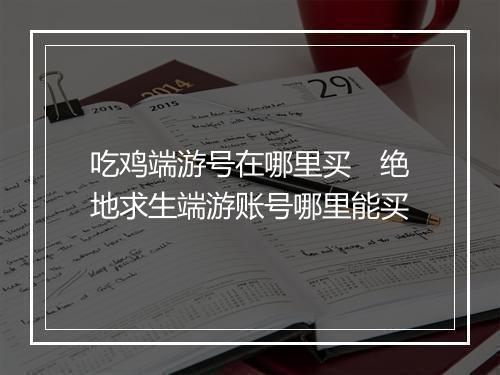 吃鸡端游号在哪里买　绝地求生端游账号哪里能买