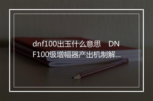 dnf100出玉什么意思　DNF100级增幅器产出机制解析