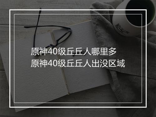 原神40级丘丘人哪里多　原神40级丘丘人出没区域