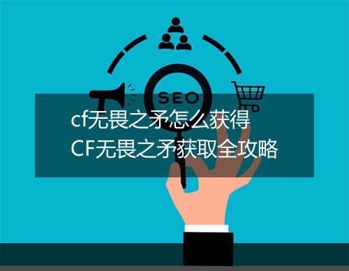 cf无畏之矛怎么获得　CF无畏之矛获取全攻略