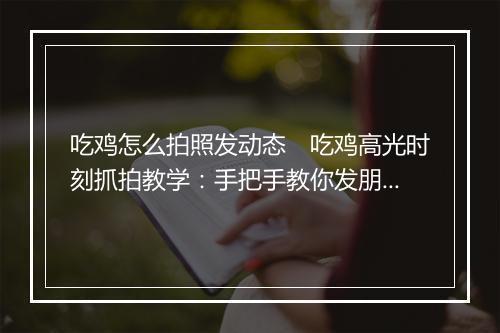 吃鸡怎么拍照发动态　吃鸡高光时刻抓拍教学：手把手教你发朋友圈