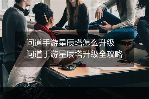 问道手游星辰塔怎么升级　问道手游星辰塔升级全攻略
