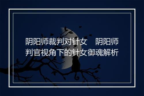 阴阳师裁判对针女　阴阳师判官视角下的针女御魂解析