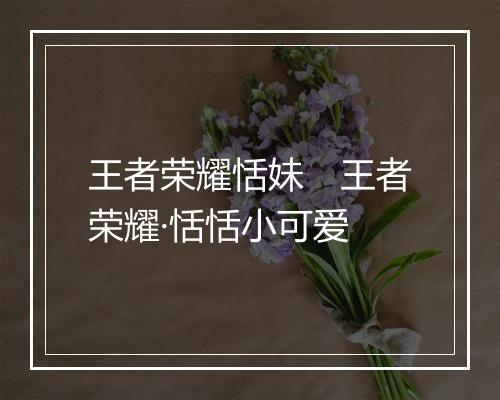 王者荣耀恬妹　王者荣耀·恬恬小可爱