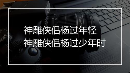 神雕侠侣杨过年轻　神雕侠侣杨过少年时