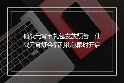 仙战元宵节礼包发放预告　仙战元宵灯会福利礼包限时开启