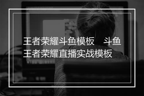 王者荣耀斗鱼模板　斗鱼王者荣耀直播实战模板