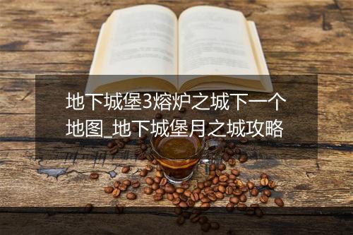 地下城堡3熔炉之城下一个地图_地下城堡月之城攻略