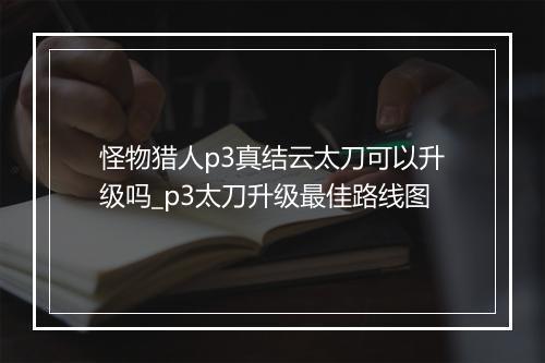 怪物猎人p3真结云太刀可以升级吗_p3太刀升级最佳路线图