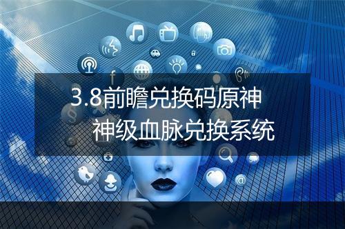 3.8前瞻兑换码原神　神级血脉兑换系统