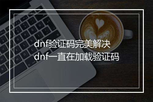 dnf验证码完美解决　dnf一直在加载验证码