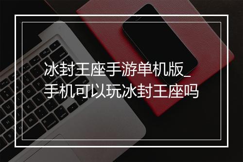 冰封王座手游单机版_手机可以玩冰封王座吗
