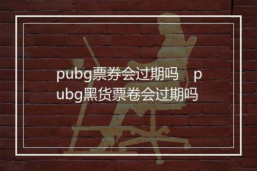 pubg票券会过期吗　pubg黑货票卷会过期吗