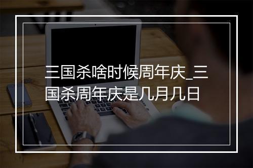 三国杀啥时候周年庆_三国杀周年庆是几月几日