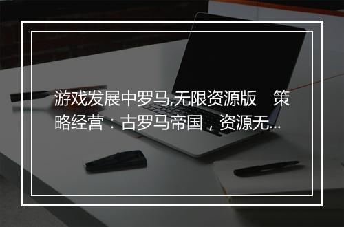 游戏发展中罗马,无限资源版　策略经营：古罗马帝国，资源无限制版