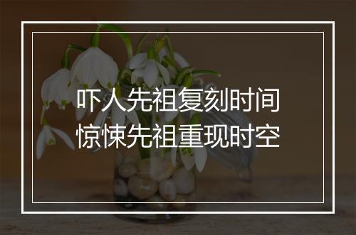 吓人先祖复刻时间　惊悚先祖重现时空