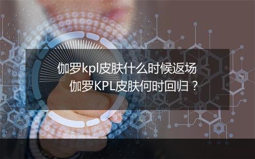 伽罗kpl皮肤什么时候返场　伽罗KPL皮肤何时回归？