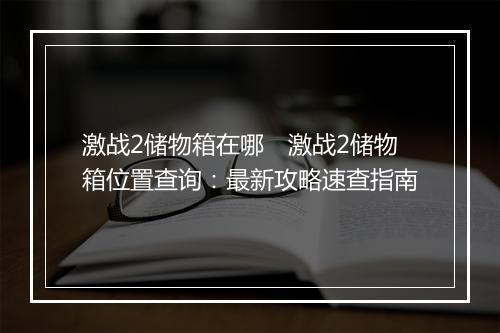 激战2储物箱在哪　激战2储物箱位置查询：最新攻略速查指南