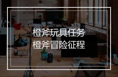 橙斧玩具任务　橙斧冒险征程