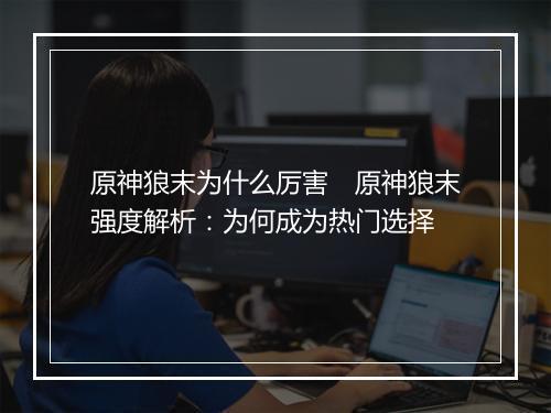 原神狼末为什么厉害　原神狼末强度解析：为何成为热门选择
